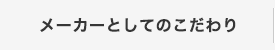 メーカーとしてのこだわり